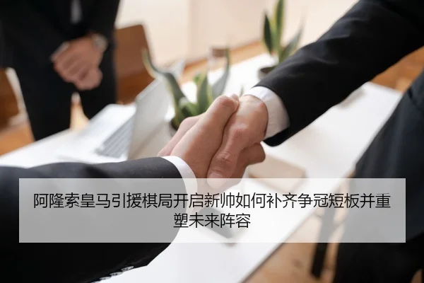 阿隆索皇马引援棋局开启新帅如何补齐争冠短板并重塑未来阵容